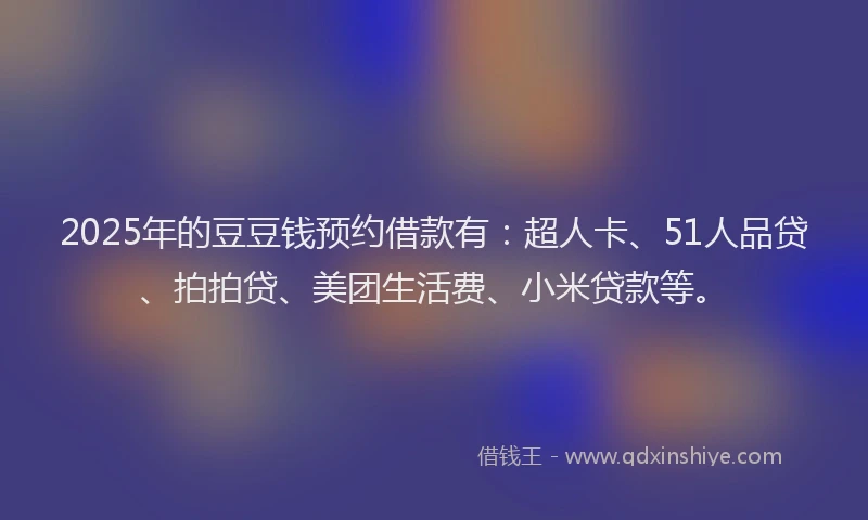 2025年的豆豆钱预约借款有：超人卡、51人品贷、拍拍贷、美团生活费、小米贷款等。