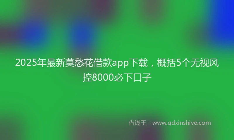 2025年最新莫愁花借款app下载，概括5个无视风控8000必下口子