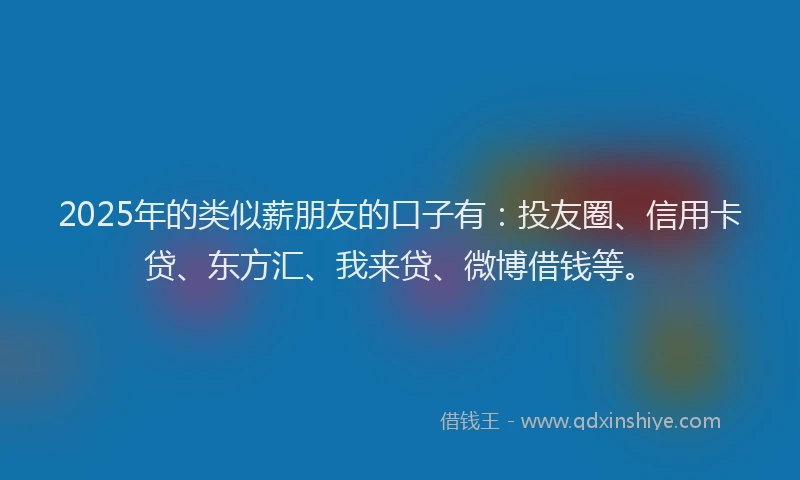 2025年的类似薪朋友的口子有：投友圈、信用卡贷、东方汇、我来贷、微博借钱等。