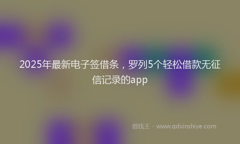 2025年最新电子签借条，罗列5个轻松借款无征信记录的app