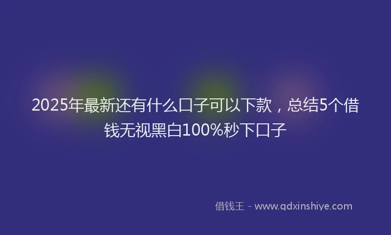 2025年最新还有什么口子可以下款，总结5个借钱无视黑白100%秒下口子