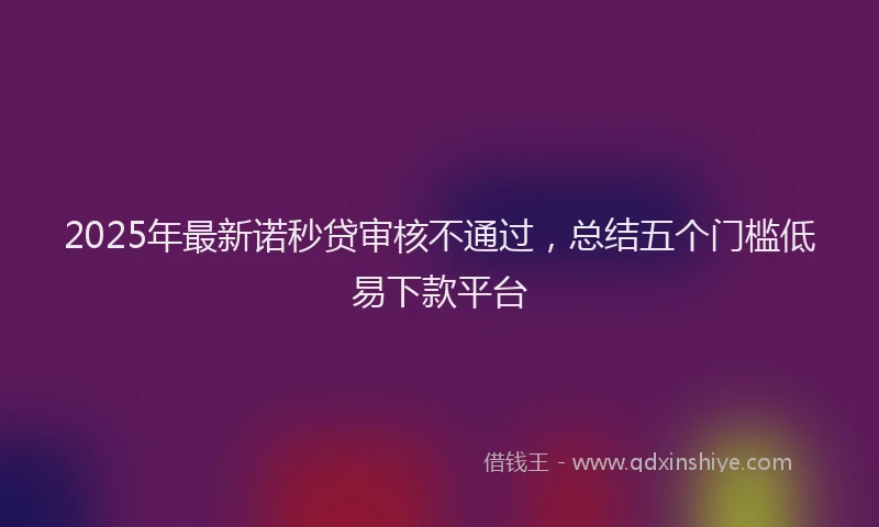 2025年最新诺秒贷审核不通过，总结五个门槛低易下款平台