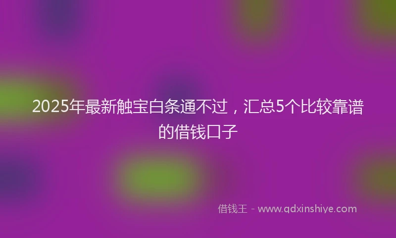 2025年最新触宝白条通不过，汇总5个比较靠谱的借钱口子