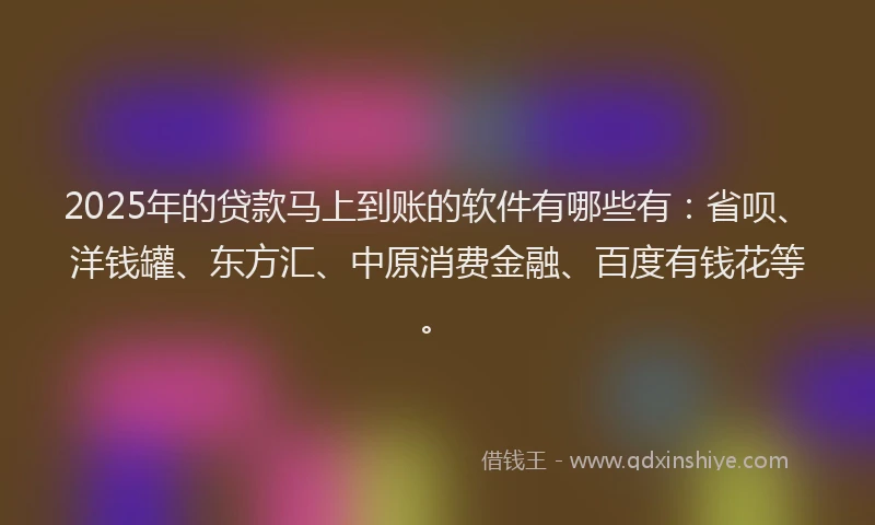 2025年的贷款马上到账的软件有哪些有：省呗、洋钱罐、东方汇、中原消费金融、百度有钱花等。