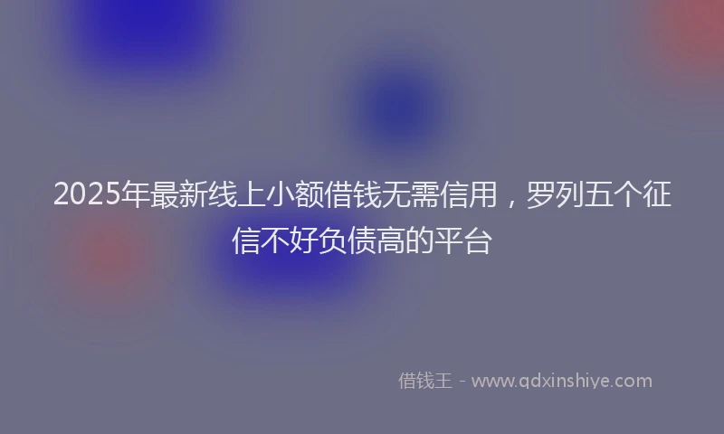 2025年最新线上小额借钱无需信用，罗列五个征信不好负债高的平台