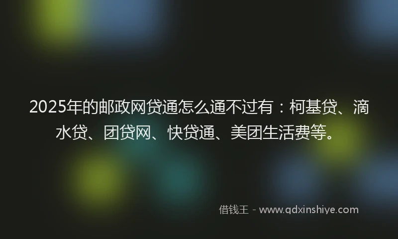 2025年的邮政网贷通怎么通不过有：柯基贷、滴水贷、团贷网、快贷通、美团生活费等。