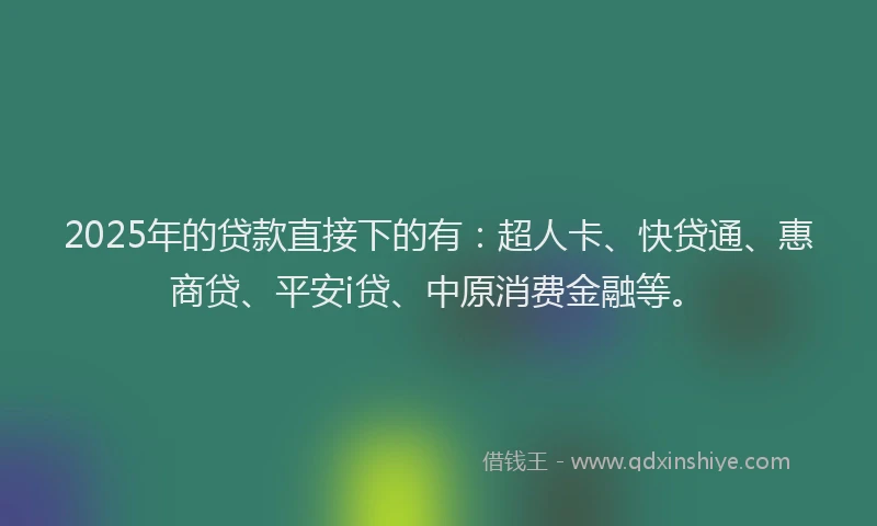 2025年的贷款直接下的有：超人卡、快贷通、惠商贷、平安i贷、中原消费金融等。