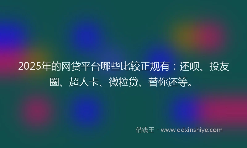 2025年的网贷平台哪些比较正规有：还呗、投友圈、超人卡、微粒贷、替你还等。
