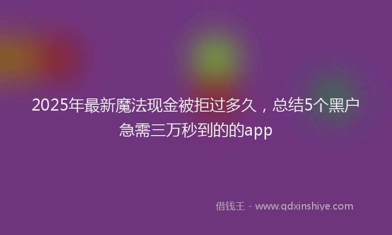 2025年最新魔法现金被拒过多久，总结5个黑户急需三万秒到的的app