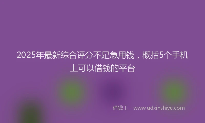 2025年最新综合评分不足急用钱，概括5个手机上可以借钱的平台