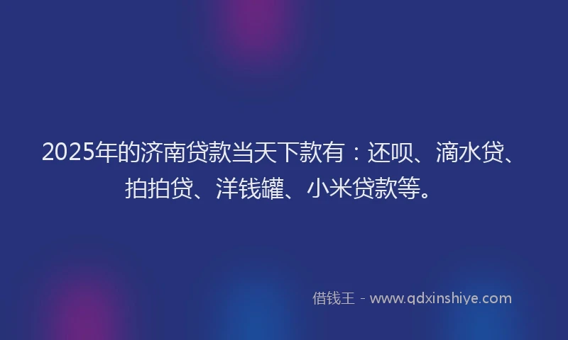 2025年的济南贷款当天下款有：还呗、滴水贷、拍拍贷、洋钱罐、小米贷款等。