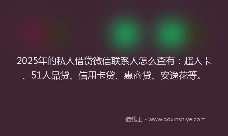 2025年的私人借贷微信联系人怎么查有：超人卡、51人品贷、信用卡贷、惠商贷、安逸花等。