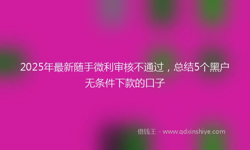 2025年最新随手微利审核不通过，总结5个黑户无条件下款的口子