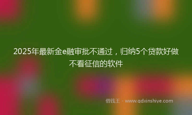 2025年最新金e融审批不通过，归纳5个贷款好做不看征信的软件