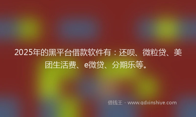 2025年的黑平台借款软件有：还呗、微粒贷、美团生活费、e微贷、分期乐等。
