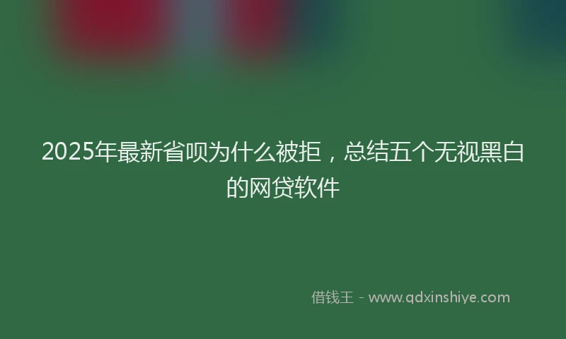 2025年最新省呗为什么被拒，总结五个无视黑白的网贷软件