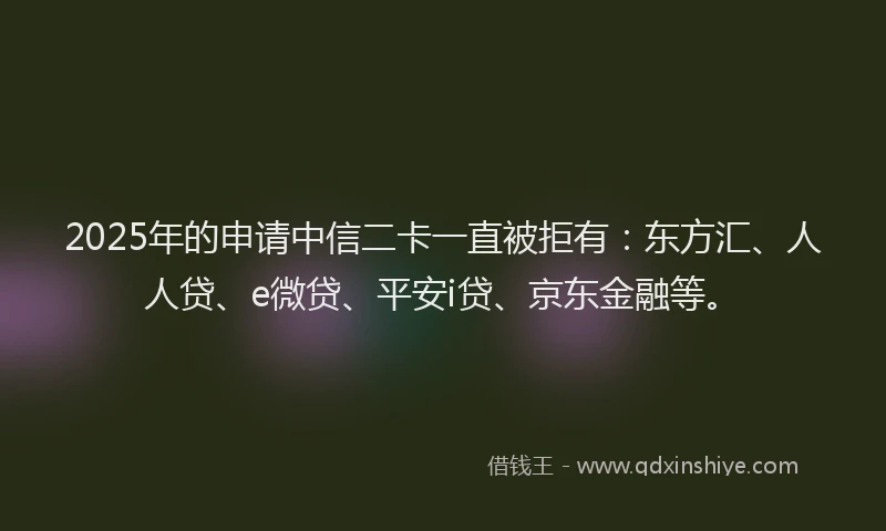 2025年的申请中信二卡一直被拒有：东方汇、人人贷、e微贷、平安i贷、京东金融等。