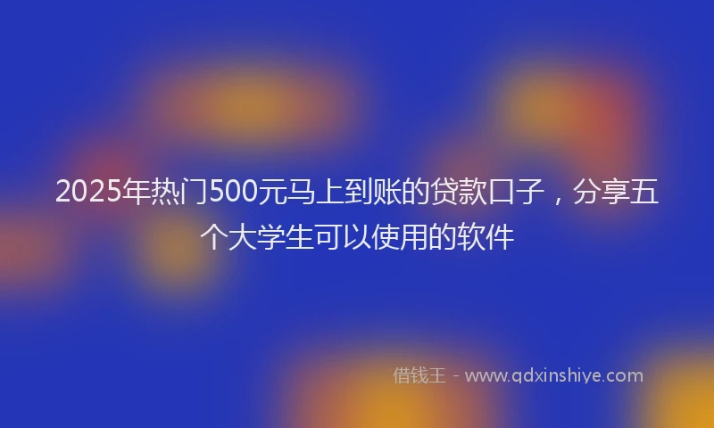 2025年热门500元马上到账的贷款口子，分享五个大学生可以使用的软件
