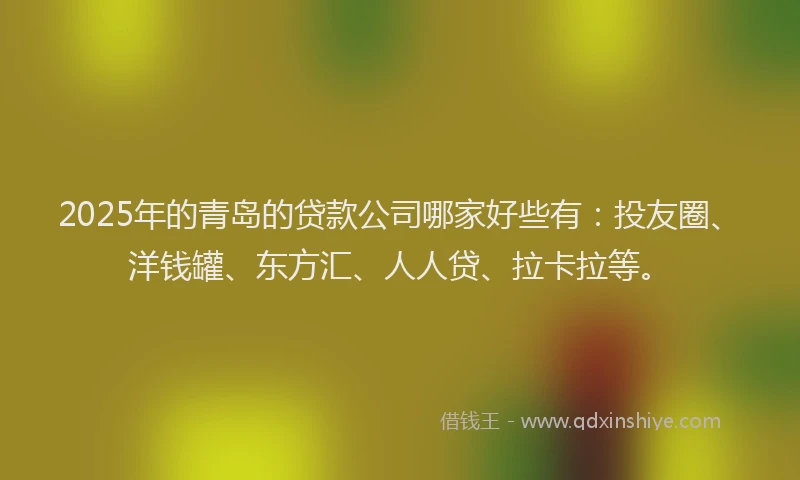 2025年的青岛的贷款公司哪家好些有：投友圈、洋钱罐、东方汇、人人贷、拉卡拉等。