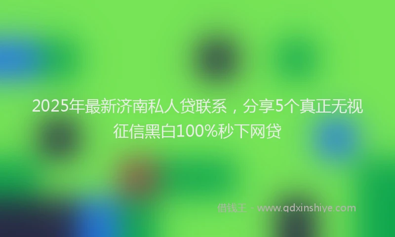 2025年最新济南私人贷联系，分享5个真正无视征信黑白100%秒下网贷