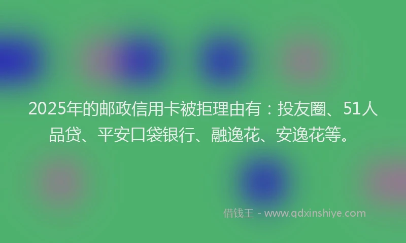 2025年的邮政信用卡被拒理由有：投友圈、51人品贷、平安口袋银行、融逸花、安逸花等。