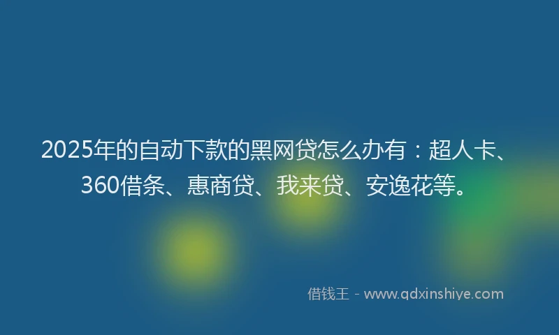 2025年的自动下款的黑网贷怎么办有：超人卡、360借条、惠商贷、我来贷、安逸花等。