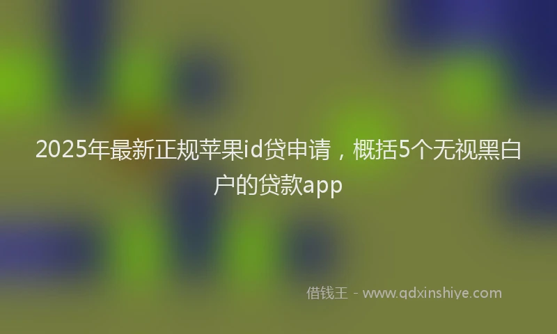 2025年最新正规苹果id贷申请，概括5个无视黑白户的贷款app