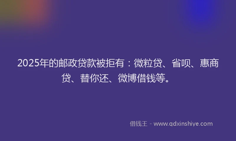 2025年的邮政贷款被拒有：微粒贷、省呗、惠商贷、替你还、微博借钱等。