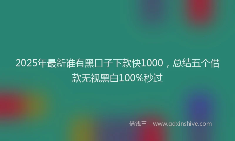 2025年最新谁有黑口子下款快1000，总结五个借款无视黑白100%秒过