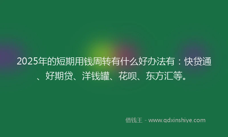 2025年的短期用钱周转有什么好办法有：快贷通、好期贷、洋钱罐、花呗、东方汇等。