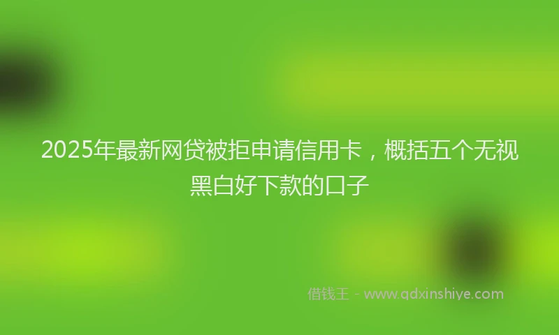 2025年最新网贷被拒申请信用卡，概括五个无视黑白好下款的口子