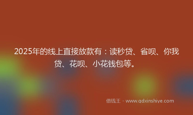 2025年的线上直接放款有：读秒贷、省呗、你我贷、花呗、小花钱包等。