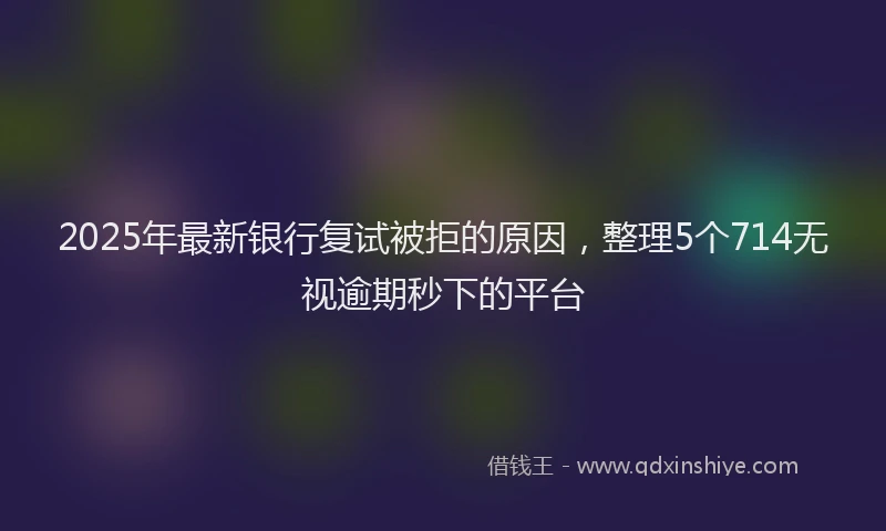 2025年最新银行复试被拒的原因，整理5个714无视逾期秒下的平台
