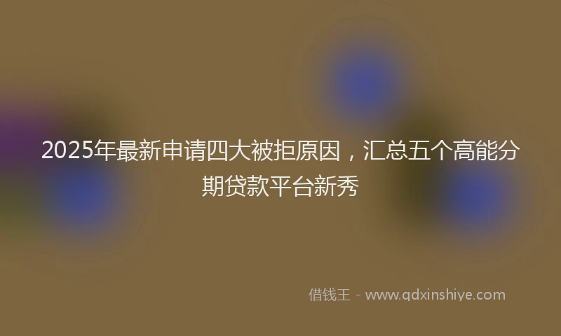2025年最新申请四大被拒原因，汇总五个高能分期贷款平台新秀