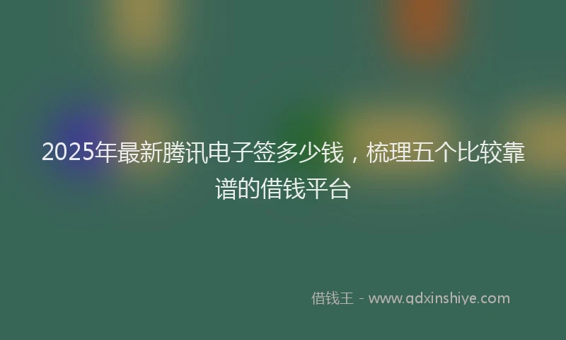 2025年最新腾讯电子签多少钱，梳理五个比较靠谱的借钱平台