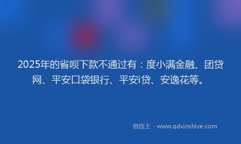 2025年的省呗下款不通过有：度小满金融、团贷网、平安口袋银行、平安i贷、安逸花等。