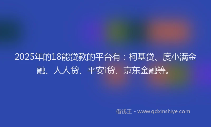 2025年的18能贷款的平台有：柯基贷、度小满金融、人人贷、平安i贷、京东金融等。