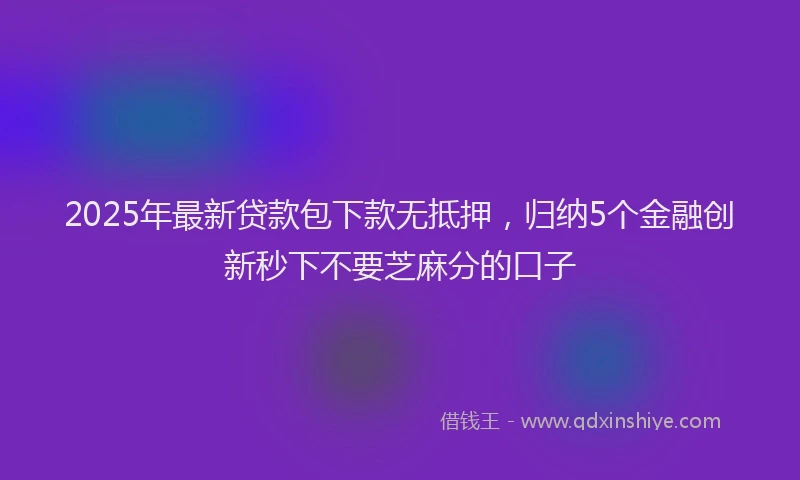 2025年最新贷款包下款无抵押，归纳5个金融创新秒下不要芝麻分的口子