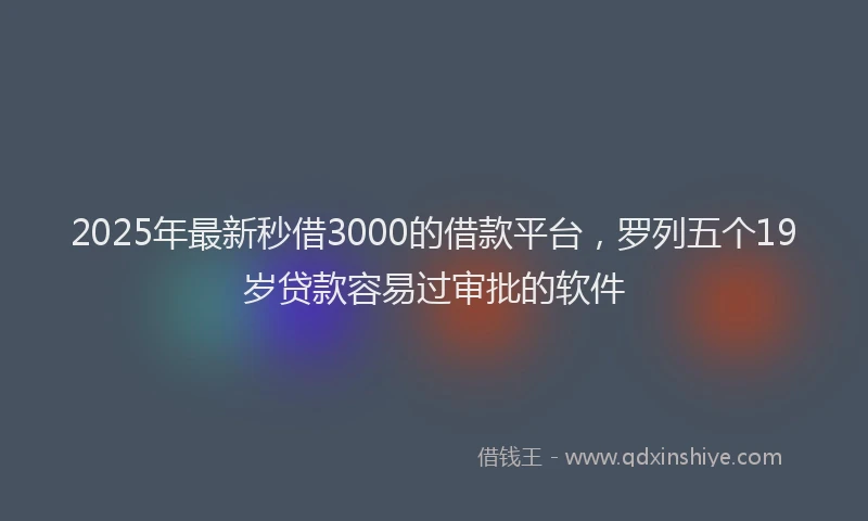2025年最新秒借3000的借款平台，罗列五个19岁贷款容易过审批的软件