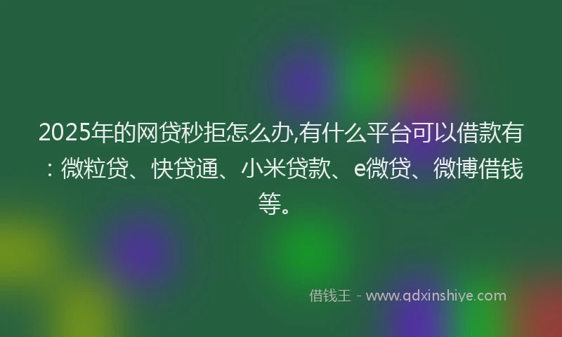 2025年的网贷秒拒怎么办,有什么平台可以借款有：微粒贷、快贷通、小米贷款、e微贷、微博借钱等。