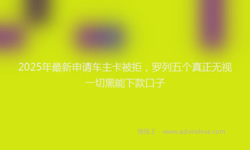 2025年最新申请车主卡被拒，罗列五个真正无视一切黑能下款口子