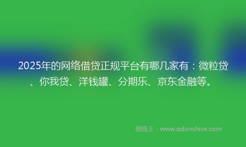 2025年的网络借贷正规平台有哪几家有：微粒贷、你我贷、洋钱罐、分期乐、京东金融等。
