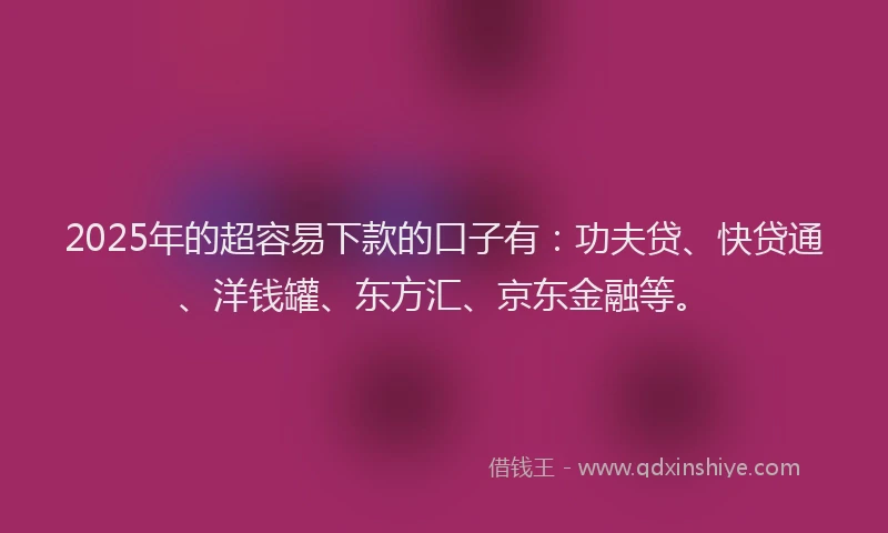 2025年的超容易下款的口子有：功夫贷、快贷通、洋钱罐、东方汇、京东金融等。