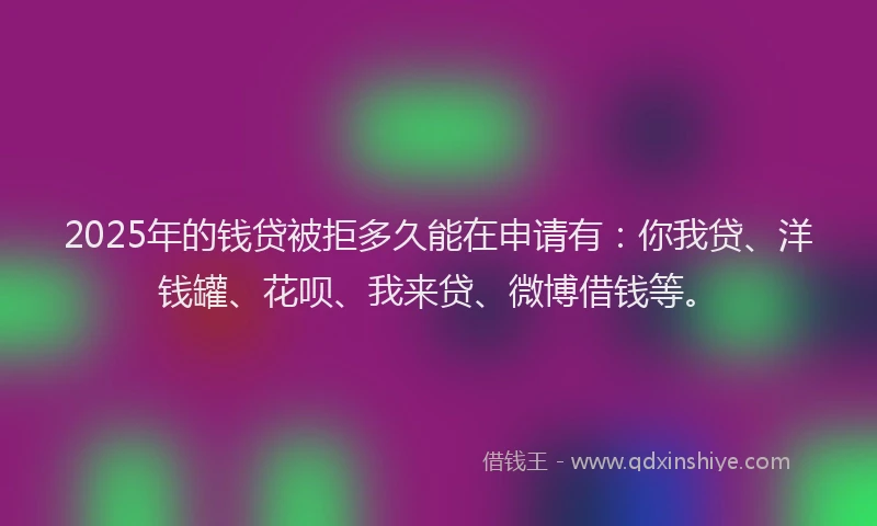 2025年的钱贷被拒多久能在申请有：你我贷、洋钱罐、花呗、我来贷、微博借钱等。
