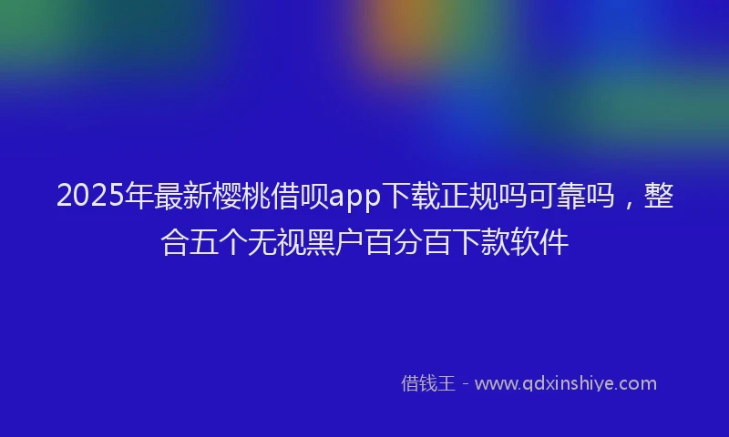 2025年最新樱桃借呗app下载正规吗可靠吗，整合五个无视黑户百分百下款软件