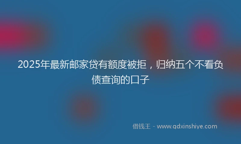2025年最新邮家贷有额度被拒，归纳五个不看负债查询的口子