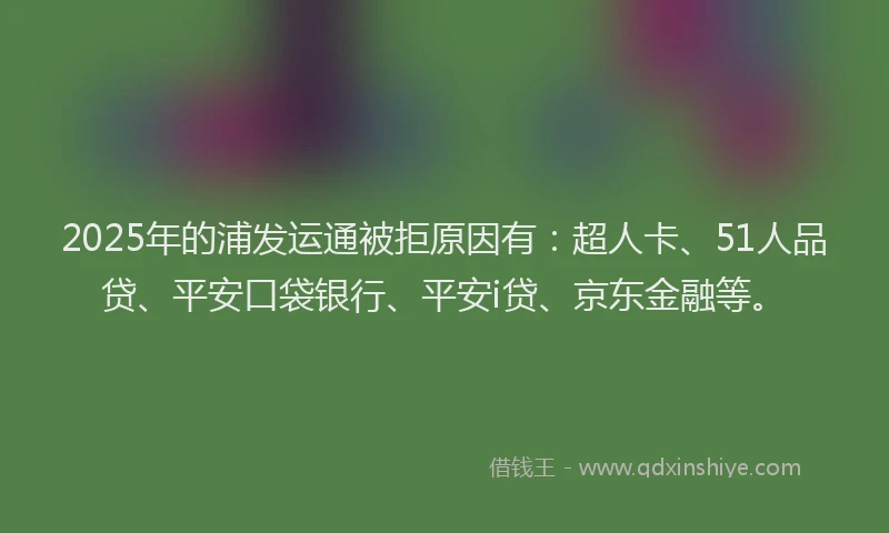 2025年的浦发运通被拒原因有：超人卡、51人品贷、平安口袋银行、平安i贷、京东金融等。