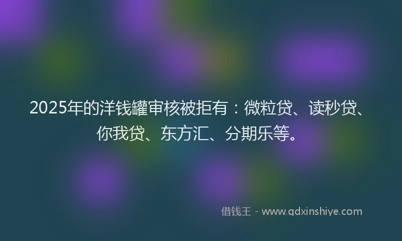 2025年的洋钱罐审核被拒有：微粒贷、读秒贷、你我贷、东方汇、分期乐等。