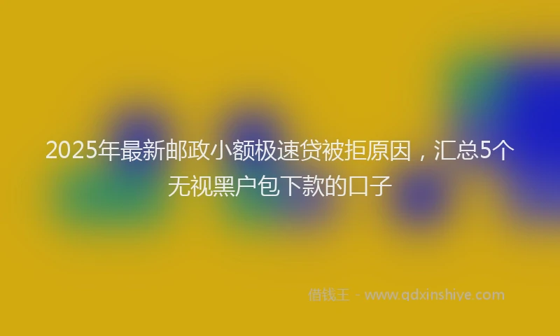 2025年最新邮政小额极速贷被拒原因，汇总5个无视黑户包下款的口子