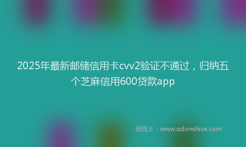 2025年最新邮储信用卡cvv2验证不通过，归纳五个芝麻信用600贷款app